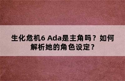 生化危机6 Ada是主角吗？如何解析她的角色设定？